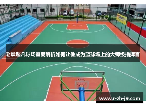 老詹超凡球场智商解析如何让他成为篮球场上的大师级指挥官