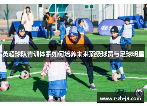 英超球队青训体系如何培养未来顶级球员与足球明星 英超球队青训体系如何培养未来顶级球员与足球明星