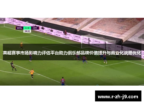 英超赛事市场影响力评估平台助力俱乐部品牌价值提升与商业化战略优化 英超赛事市场影响力评估平台助力俱乐部品牌价值提升与商业化战略优化