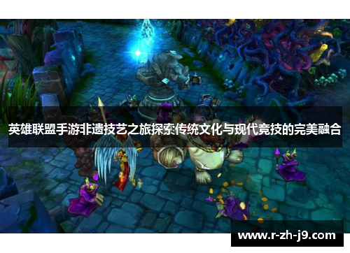 英雄联盟手游非遗技艺之旅探索传统文化与现代竞技的完美融合 英雄联盟手游非遗技艺之旅探索传统文化与现代竞技的完美融合