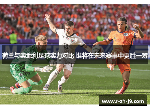 荷兰与奥地利足球实力对比 谁将在未来赛事中更胜一筹 荷兰与奥地利足球实力对比 谁将在未来赛事中更胜一筹
