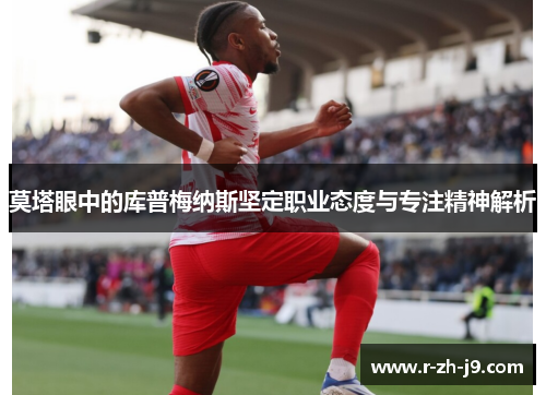 莫塔眼中的库普梅纳斯坚定职业态度与专注精神解析 莫塔眼中的库普梅纳斯坚定职业态度与专注精神解析