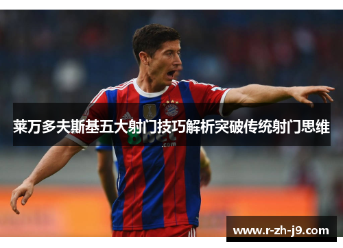 莱万多夫斯基五大射门技巧解析突破传统射门思维