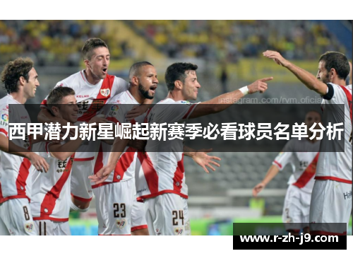 西甲潜力新星崛起新赛季必看球员名单分析 西甲潜力新星崛起新赛季必看球员名单分析
