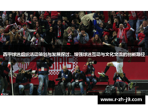 西甲球迷组织活动策划与发展探讨:增强球迷互动与文化交流的创新路径 西甲球迷组织活动策划与发展探讨:增强球迷互动与文化交流的创新路径