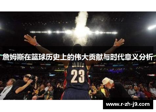 詹姆斯在篮球历史上的伟大贡献与时代意义分析