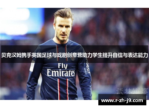 贝克汉姆携手英国足球与戏剧创意营助力学生提升自信与表达能力 贝克汉姆携手英国足球与戏剧创意营助力学生提升自信与表达能力