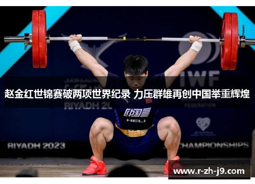 赵金红世锦赛破两项世界纪录 力压群雄再创中国举重辉煌 赵金红世锦赛破两项世界纪录 力压群雄再创中国举重辉煌