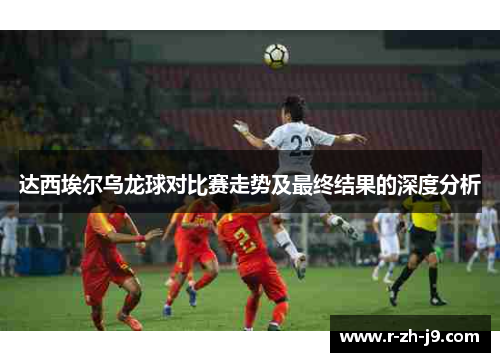 达西埃尔乌龙球对比赛走势及最终结果的深度分析