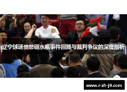 辽宁球迷愤怒砸水瓶事件回顾与裁判争议的深度剖析 辽宁球迷愤怒砸水瓶事件回顾与裁判争议的深度剖析