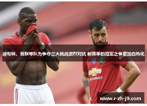 迪布林、曼联等队为争夺三大挑战激烈对抗 新赛季的冠军之争更加白热化