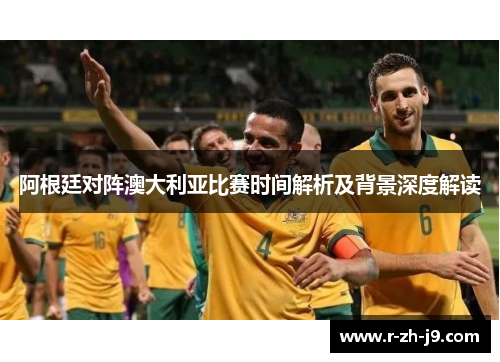 阿根廷对阵澳大利亚比赛时间解析及背景深度解读 阿根廷对阵澳大利亚比赛时间解析及背景深度解读
