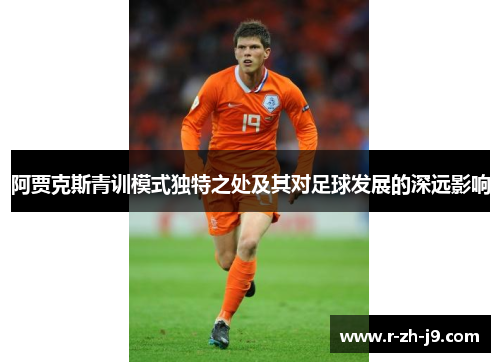 阿贾克斯青训模式独特之处及其对足球发展的深远影响 阿贾克斯青训模式独特之处及其对足球发展的深远影响