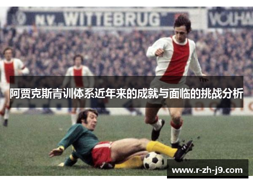 阿贾克斯青训体系近年来的成就与面临的挑战分析 阿贾克斯青训体系近年来的成就与面临的挑战分析