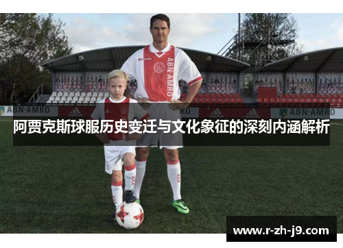 阿贾克斯球服历史变迁与文化象征的深刻内涵解析