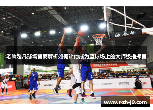 老詹超凡球场智商解析如何让他成为篮球场上的大师级指挥官
