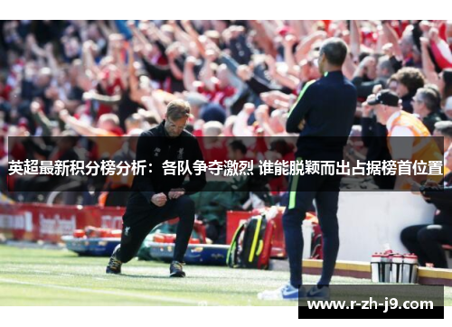 英超最新积分榜分析：各队争夺激烈 谁能脱颖而出占据榜首位置