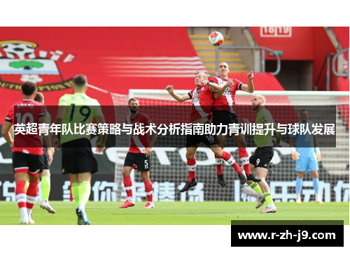 英超青年队比赛策略与战术分析指南助力青训提升与球队发展