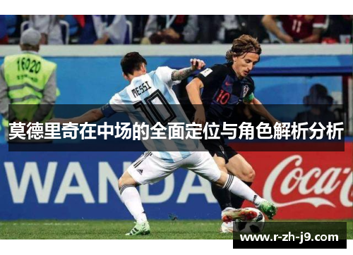 莫德里奇在中场的全面定位与角色解析分析 莫德里奇在中场的全面定位与角色解析分析