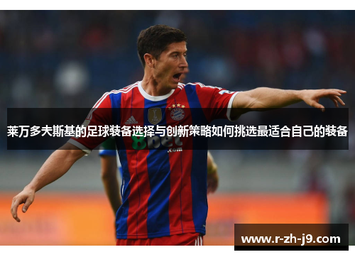 莱万多夫斯基的足球装备选择与创新策略如何挑选最适合自己的装备 莱万多夫斯基的足球装备选择与创新策略如何挑选最适合自己的装备