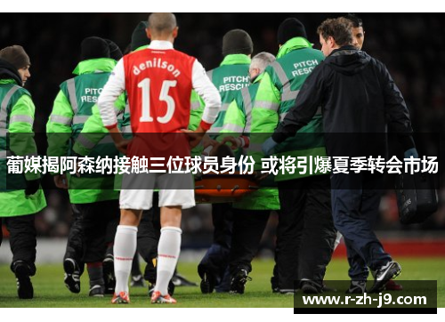 葡媒揭阿森纳接触三位球员身份 或将引爆夏季转会市场