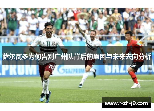 萨尔瓦多为何告别广州队背后的原因与未来去向分析 萨尔瓦多为何告别广州队背后的原因与未来去向分析