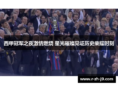 西甲冠军之夜激情燃烧 星光璀璨见证历史荣耀时刻 西甲冠军之夜激情燃烧 星光璀璨见证历史荣耀时刻