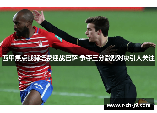 西甲焦点战赫塔费迎战巴萨 争夺三分激烈对决引人关注