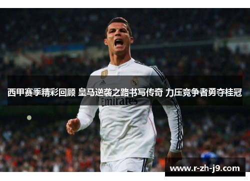 西甲赛季精彩回顾 皇马逆袭之路书写传奇 力压竞争者勇夺桂冠