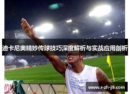 迪卡尼奥精妙传球技巧深度解析与实战应用剖析