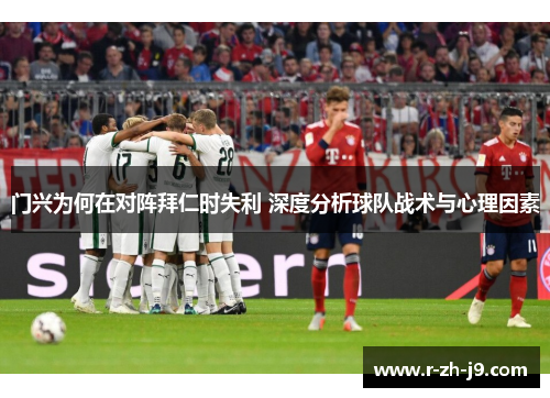 门兴为何在对阵拜仁时失利 深度分析球队战术与心理因素