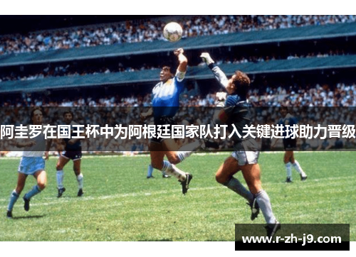 阿圭罗在国王杯中为阿根廷国家队打入关键进球助力晋级