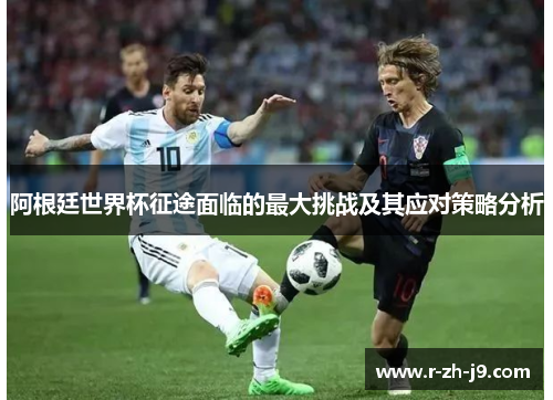 阿根廷世界杯征途面临的最大挑战及其应对策略分析 阿根廷世界杯征途面临的最大挑战及其应对策略分析