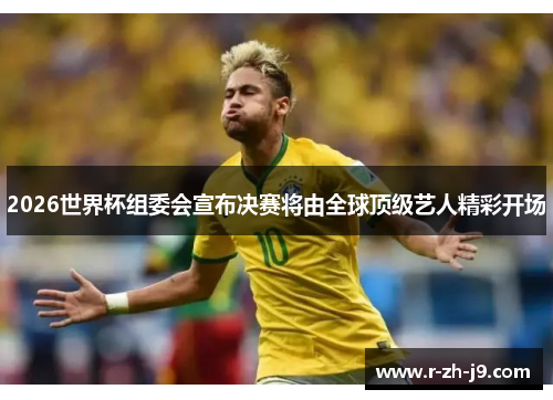 2026世界杯组委会宣布决赛将由全球顶级艺人精彩开场