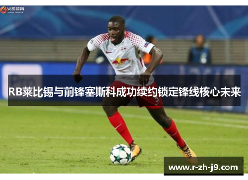 RB莱比锡与前锋塞斯科成功续约锁定锋线核心未来