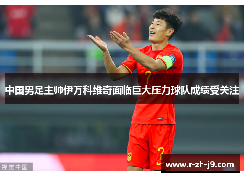 中国男足主帅伊万科维奇面临巨大压力球队成绩受关注
