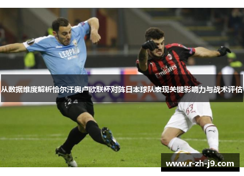 从数据维度解析恰尔汗奥卢欧联杯对阵日本球队表现关键影响力与战术评估