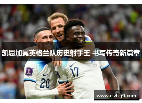 凯恩加冕英格兰队历史射手王 书写传奇新篇章