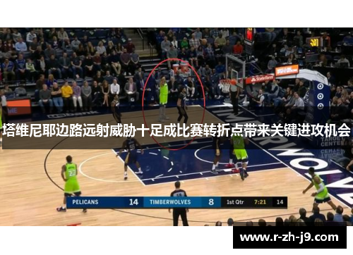 塔维尼耶边路远射威胁十足成比赛转折点带来关键进攻机会