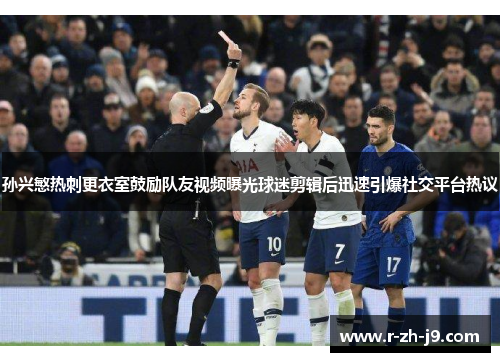 孙兴慜热刺更衣室鼓励队友视频曝光球迷剪辑后迅速引爆社交平台热议