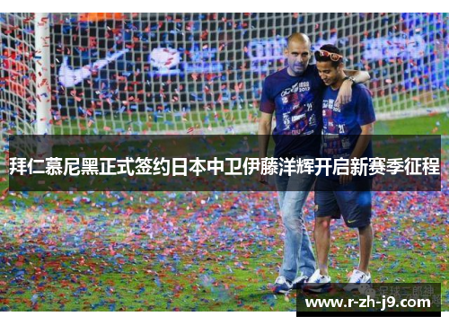 拜仁慕尼黑正式签约日本中卫伊藤洋辉开启新赛季征程