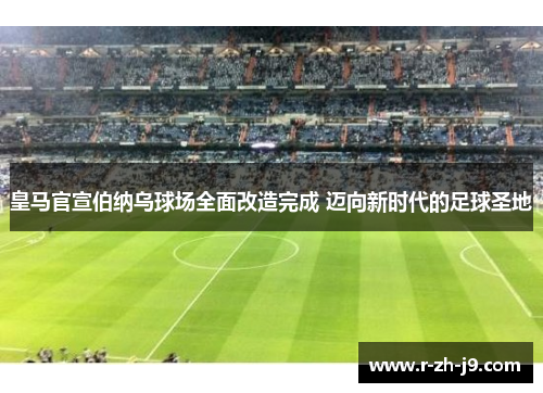 皇马官宣伯纳乌球场全面改造完成 迈向新时代的足球圣地