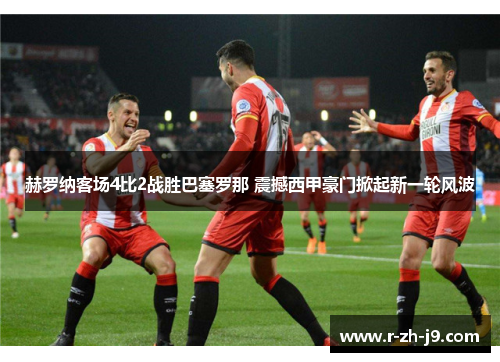 赫罗纳客场4比2战胜巴塞罗那 震撼西甲豪门掀起新一轮风波