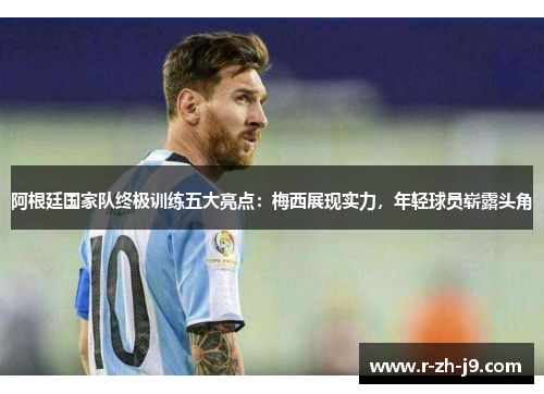 阿根廷国家队终极训练五大亮点：梅西展现实力，年轻球员崭露头角