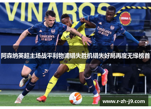 阿森纳英超主场战平利物浦错失胜机错失好局再度无缘榜首
