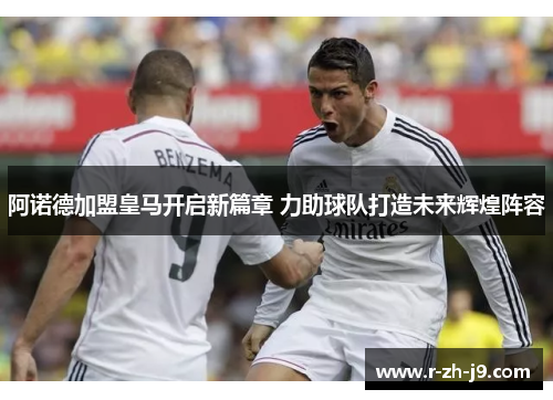 阿诺德加盟皇马开启新篇章 力助球队打造未来辉煌阵容
