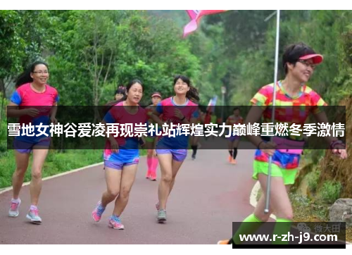 雪地女神谷爱凌再现崇礼站辉煌实力巅峰重燃冬季激情