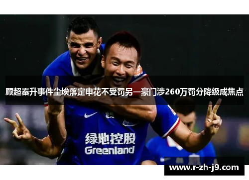 顾超秦升事件尘埃落定申花不受罚另一豪门涉260万罚分降级成焦点