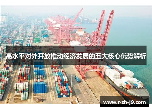 高水平对外开放推动经济发展的五大核心优势解析 高水平对外开放推动经济发展的五大核心优势解析