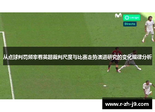 从点球判罚频率看英超裁判尺度与比赛走势演进研究的变化规律分析 从点球判罚频率看英超裁判尺度与比赛走势演进研究的变化规律分析